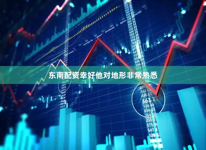 东南配资幸好他对地形非常熟悉