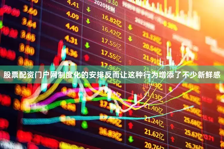 股票配资门户网制度化的安排反而让这种行为增添了不少新鲜感