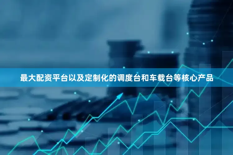 最大配资平台以及定制化的调度台和车载台等核心产品
