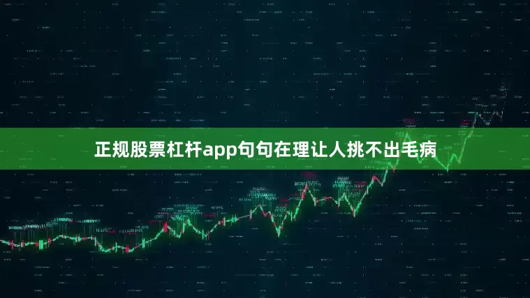 正规股票杠杆app句句在理让人挑不出毛病
