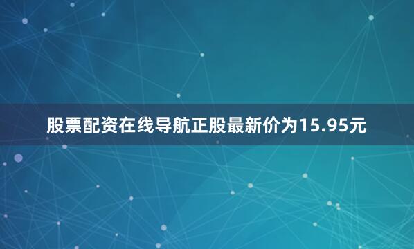 股票配资在线导航正股最新价为15.95元