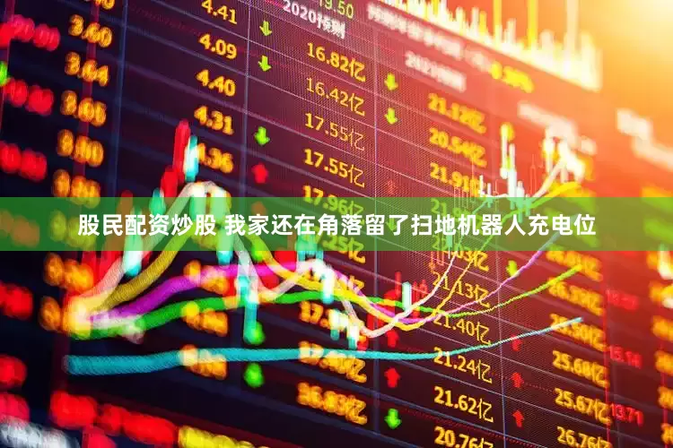 股民配资炒股 我家还在角落留了扫地机器人充电位