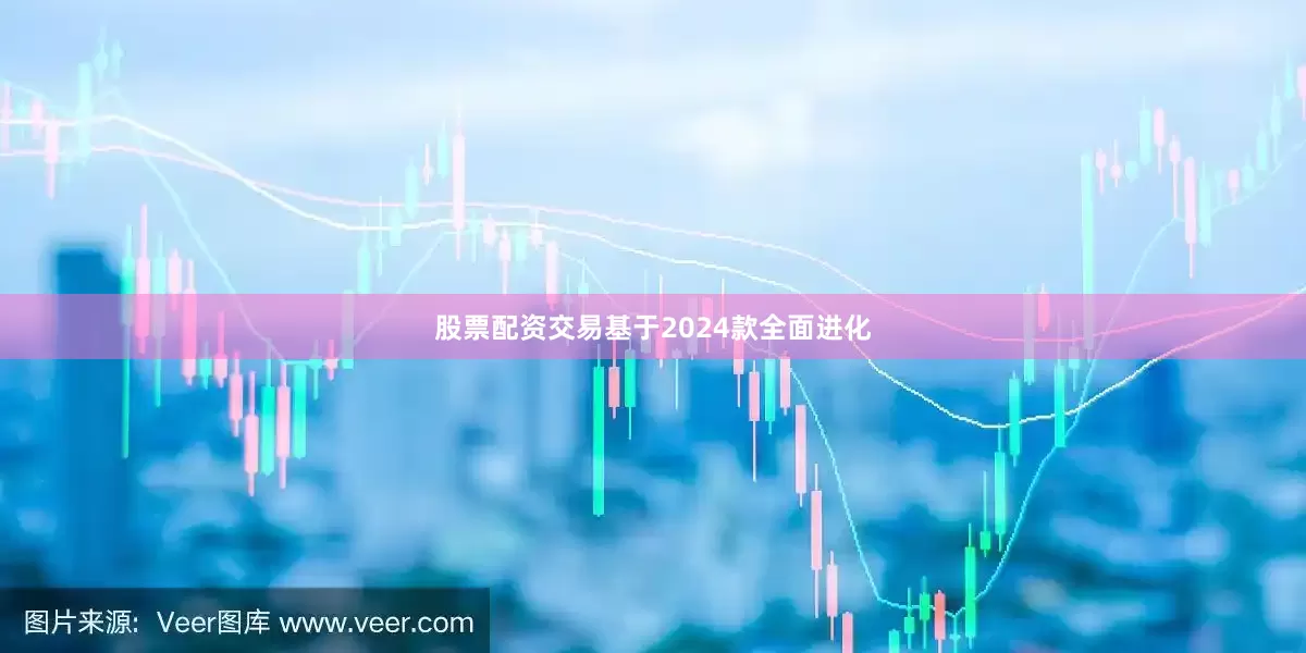 股票配资交易基于2024款全面进化
