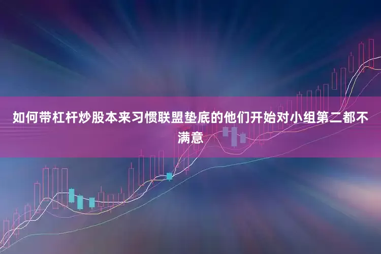 如何带杠杆炒股本来习惯联盟垫底的他们开始对小组第二都不满意