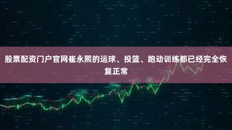 股票配资门户官网崔永熙的运球、投篮、跑动训练都已经完全恢复正常