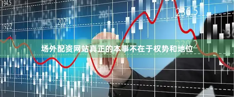 场外配资网站真正的本事不在于权势和地位