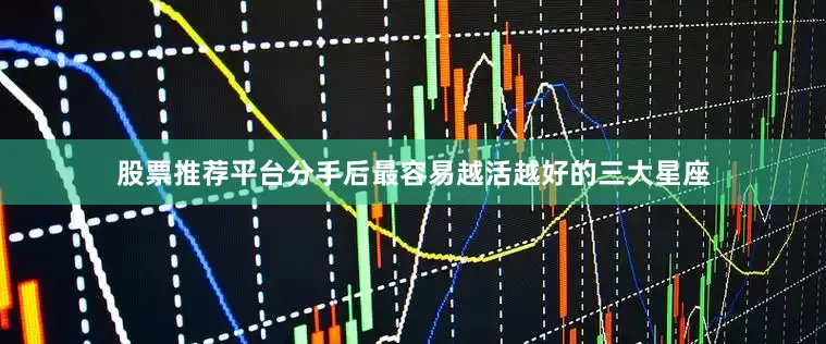 股票推荐平台分手后最容易越活越好的三大星座