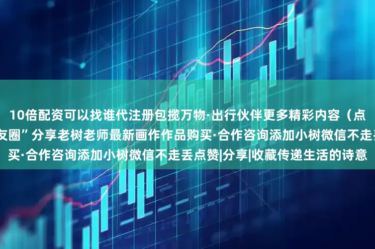 10倍配资可以找谁代注册包揽万物·出行伙伴更多精彩内容（点击图片进入）“把小树种在朋友圈”分享老树老师最新画作作品购买·合作咨询添加小树微信不走丢点赞|分享|收藏传递生活的诗意