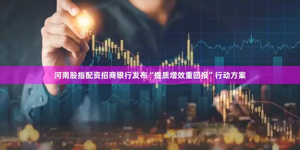 河南股指配资招商银行发布“提质增效重回报”行动方案
