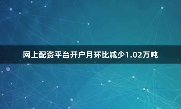 网上配资平台开户月环比减少1.02万吨