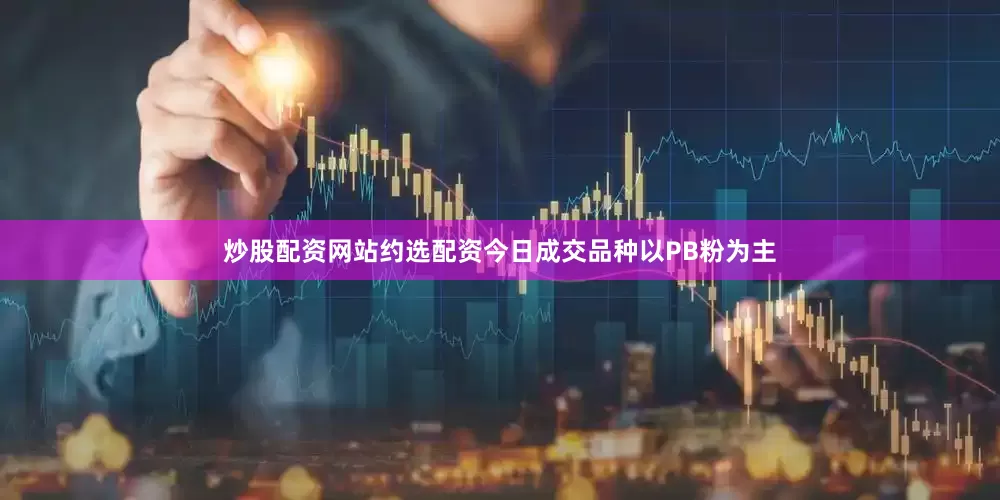 炒股配资网站约选配资今日成交品种以PB粉为主