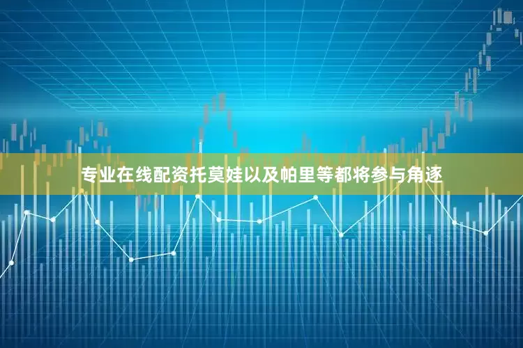 专业在线配资托莫娃以及帕里等都将参与角逐