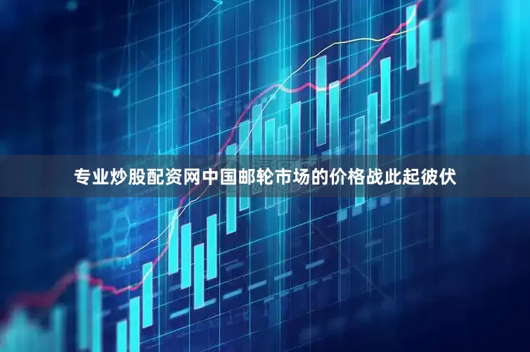 专业炒股配资网中国邮轮市场的价格战此起彼伏