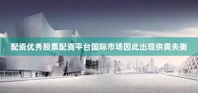 配资优秀股票配资平台国际市场因此出现供需失衡