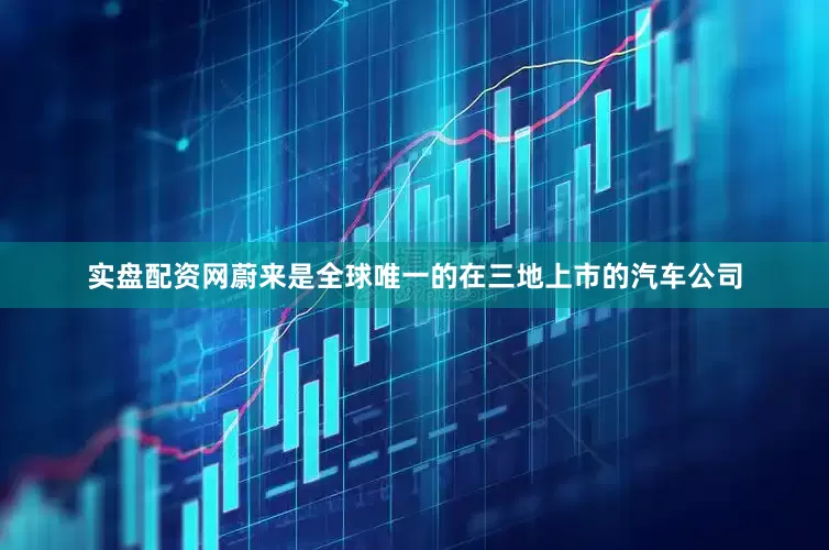 实盘配资网蔚来是全球唯一的在三地上市的汽车公司