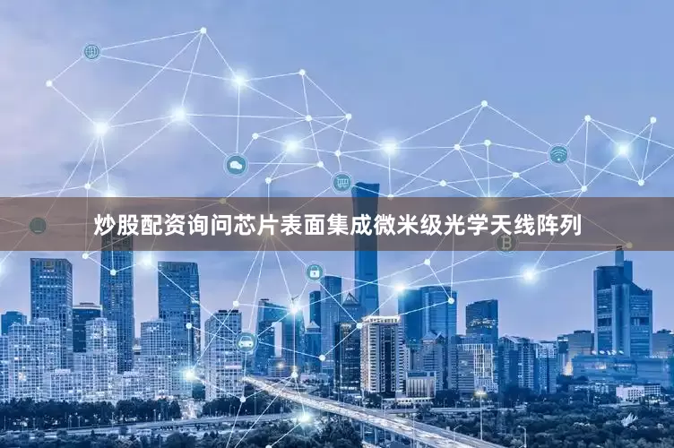 炒股配资询问芯片表面集成微米级光学天线阵列