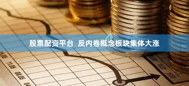 股票配资平台  反内卷概念板块集体大涨