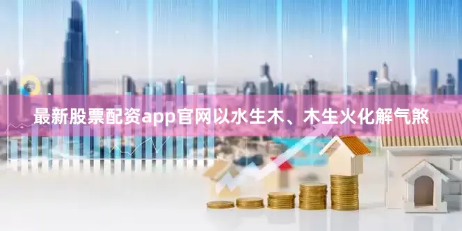 最新股票配资app官网以水生木、木生火化解气煞