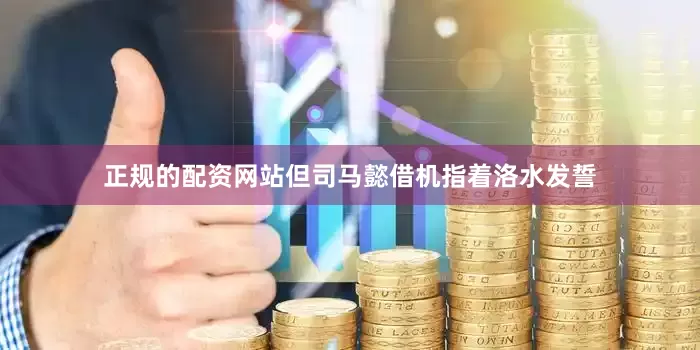 正规的配资网站但司马懿借机指着洛水发誓