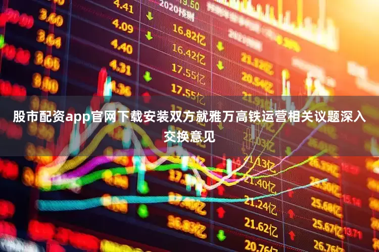 股市配资app官网下载安装双方就雅万高铁运营相关议题深入交换意见