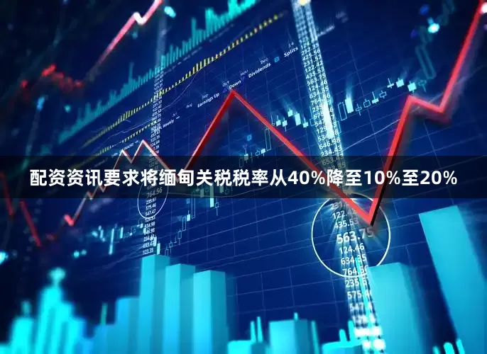 配资资讯要求将缅甸关税税率从40%降至10%至20%