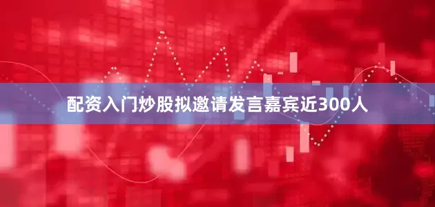 配资入门炒股拟邀请发言嘉宾近300人