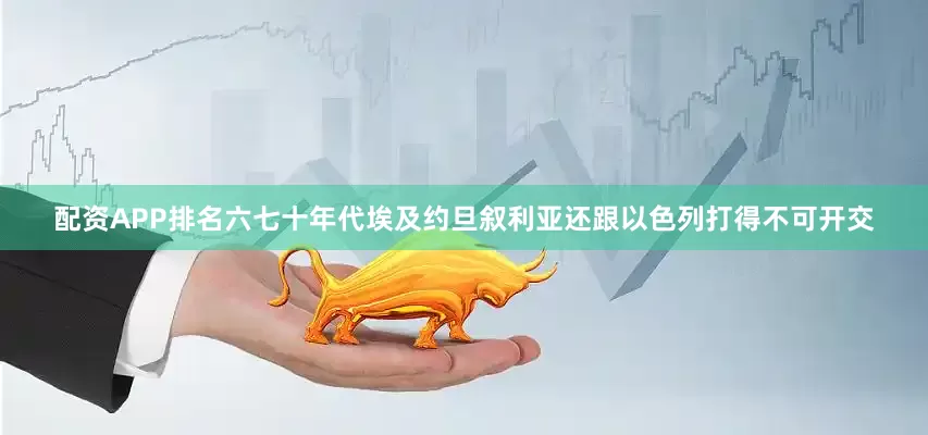 配资APP排名六七十年代埃及约旦叙利亚还跟以色列打得不可开交
