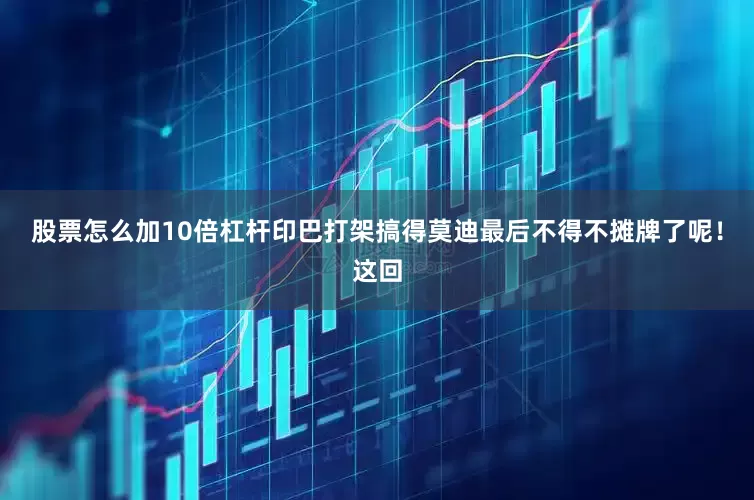 股票怎么加10倍杠杆印巴打架搞得莫迪最后不得不摊牌了呢！这回