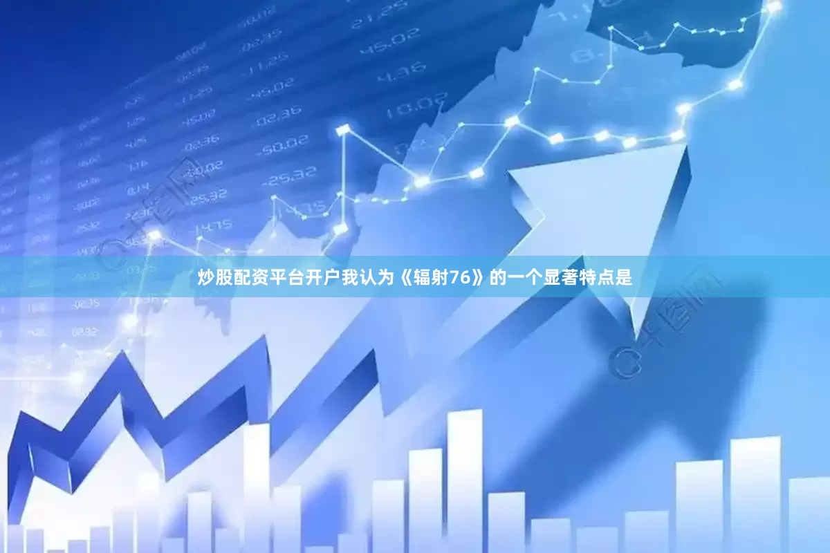 炒股配资平台开户我认为《辐射76》的一个显著特点是