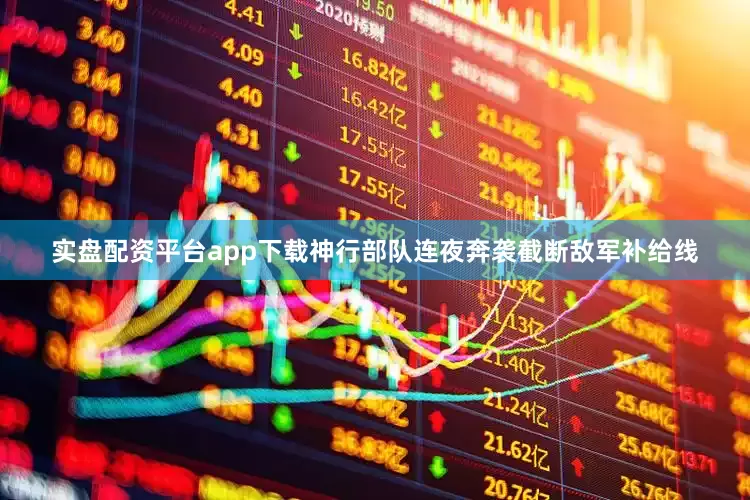 实盘配资平台app下载神行部队连夜奔袭截断敌军补给线