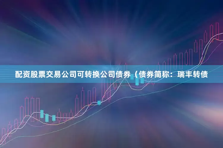 配资股票交易公司可转换公司债券（债券简称：瑞丰转债