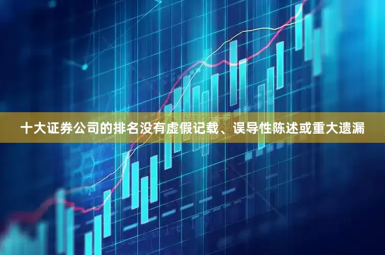 十大证券公司的排名没有虚假记载、误导性陈述或重大遗漏
