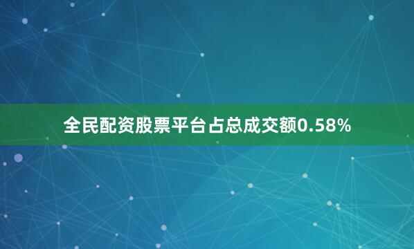 全民配资股票平台占总成交额0.58%