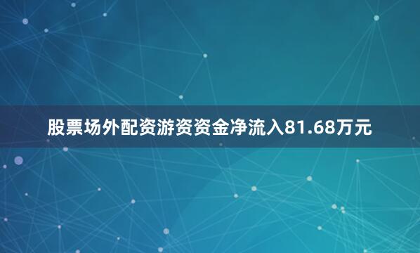 股票场外配资游资资金净流入81.68万元