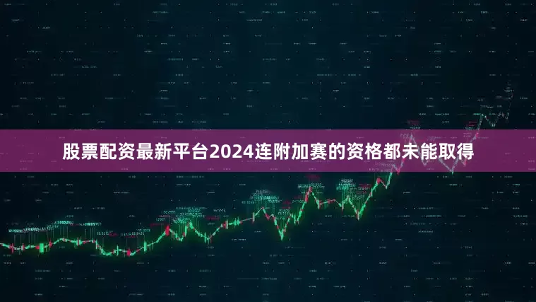 股票配资最新平台2024连附加赛的资格都未能取得