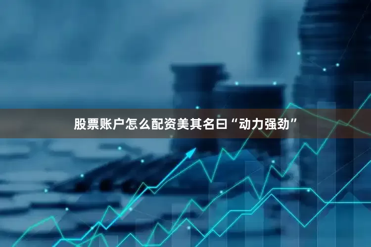股票账户怎么配资美其名曰“动力强劲”