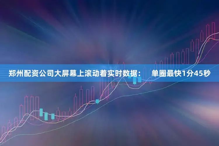 郑州配资公司大屏幕上滚动着实时数据：   单圈最快1分45秒