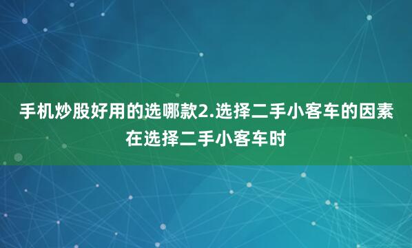 手机炒股好用的选哪款2.选择二手小客车的因素在选择二手小客车时