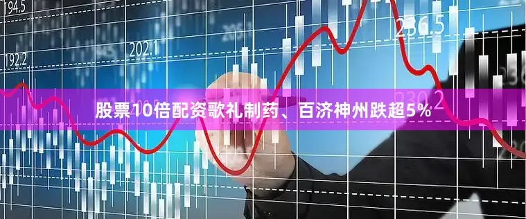 股票10倍配资歌礼制药、百济神州跌超5%