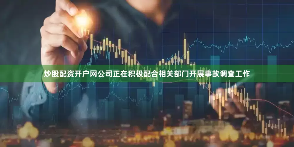 炒股配资开户网公司正在积极配合相关部门开展事故调查工作