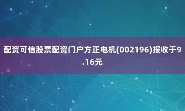 配资可信股票配资门户方正电机(002196)报收于9.16元