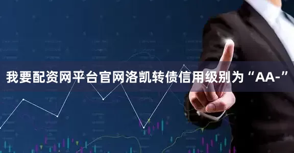 我要配资网平台官网洛凯转债信用级别为“AA-”