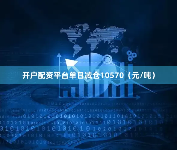 开户配资平台单日减仓10570（元/吨）