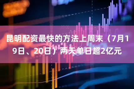 昆明配资最快的方法上周末（7月19日、20日）两天单日超2亿元