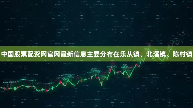 中国股票配资网官网最新信息主要分布在乐从镇、北滘镇、陈村镇
