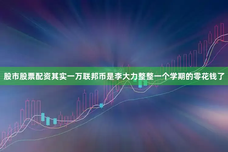 股市股票配资其实一万联邦币是李大力整整一个学期的零花钱了
