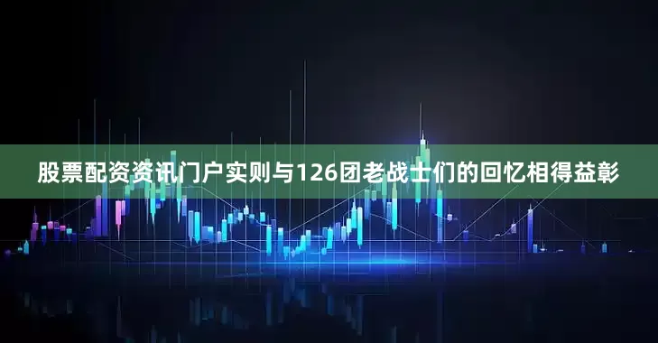 股票配资资讯门户实则与126团老战士们的回忆相得益彰