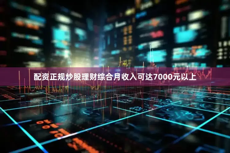 配资正规炒股理财综合月收入可达7000元以上