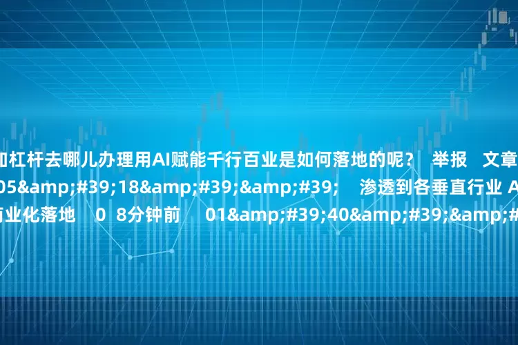 炒股加杠杆去哪儿办理用AI赋能千行百业是如何落地的呢? 举报 文章作者 下午市场零距离 相关视频 05'18'' 渗透到各垂直行业 AI智能体正在大规模商业化落地 0 8分钟前 01'40'' AI智能体从起源到崛起 共绘AI产业发展新蓝图 52 3小时前 03'00'