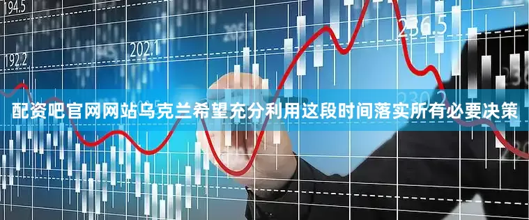 配资吧官网网站乌克兰希望充分利用这段时间落实所有必要决策